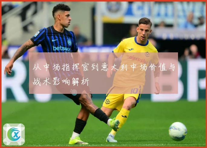 从中场指挥官到意大利中场价值与战术影响解析