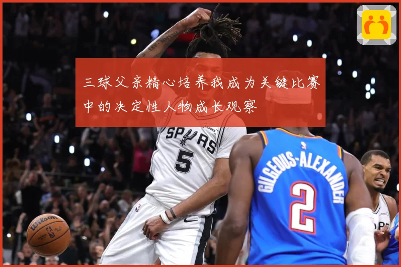 三球父亲精心培养我成为关键比赛中的决定性人物成长观察