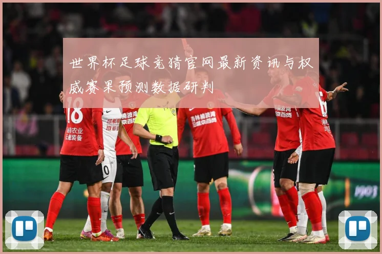 世界杯足球竞猜官网最新资讯与权威赛果预测数据研判