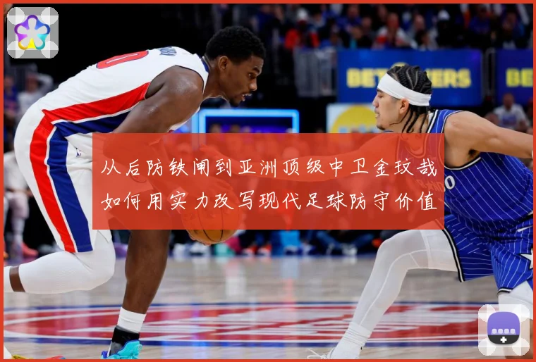 从后防铁闸到亚洲顶级中卫金玟哉如何用实力改写现代足球防守价值解析
