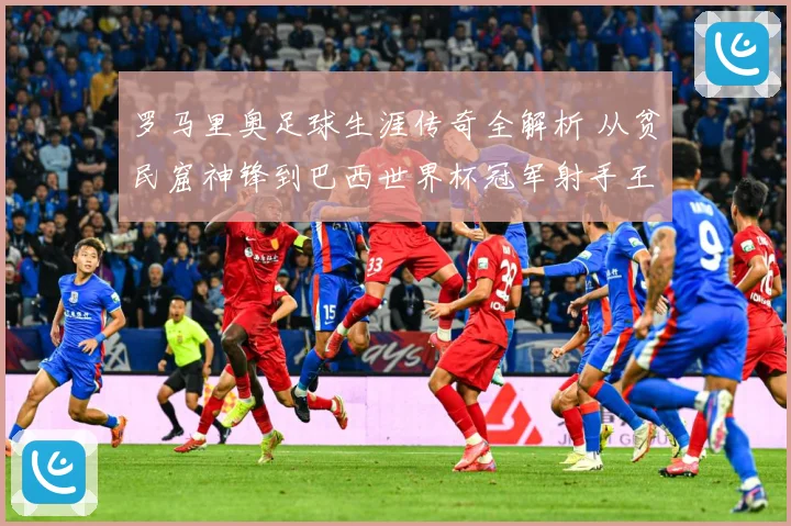 罗马里奥足球生涯传奇全解析 从贫民窟神锋到巴西世界杯冠军射手王之路