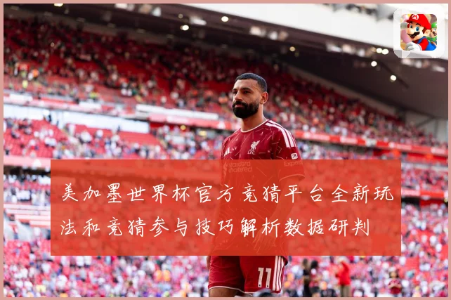 美加墨世界杯官方竞猜平台全新玩法和竞猜参与技巧解析数据研判