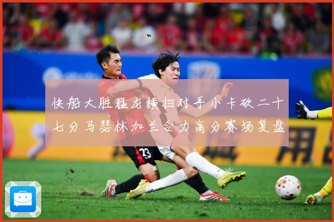 快船大胜猛龙横扫对手小卡砍二十七分马瑟林加兰合力高分赛场复盘