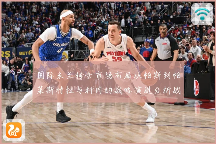 国际米兰转会市场布局从帕斯到帕莱斯特拉与科内的战略演进分析战术观察