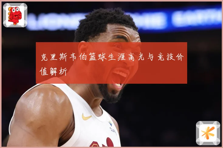 克里斯韦伯篮球生涯高光与竞技价值解析