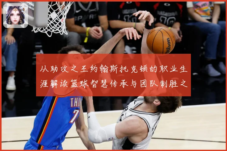 从助攻之王约翰斯托克顿的职业生涯解读篮球智慧传承与团队制胜之道解析
