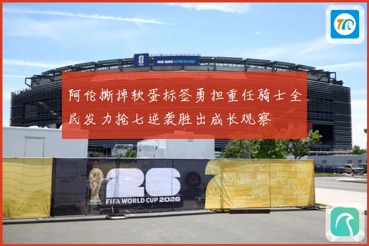 阿伦撕掉软蛋标签勇担重任骑士全民发力抢七逆袭胜出成长观察