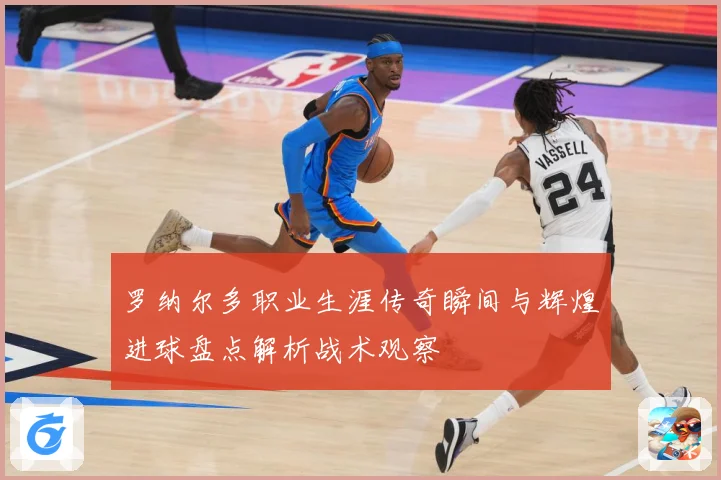 罗纳尔多职业生涯传奇瞬间与辉煌进球盘点解析战术观察