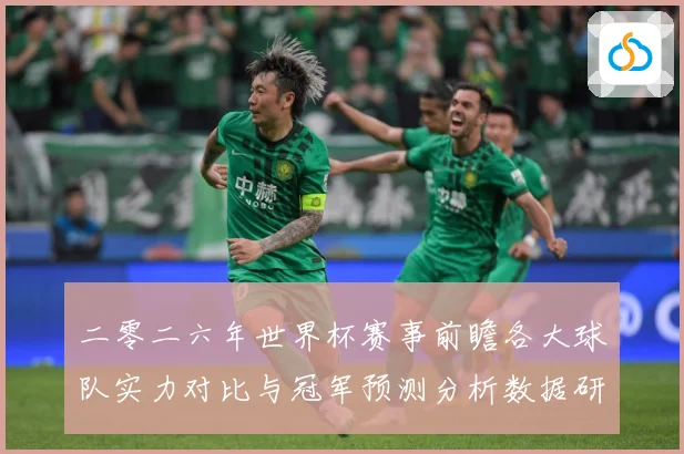 二零二六年世界杯赛事前瞻各大球队实力对比与冠军预测分析数据研判