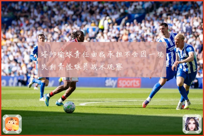 塔帅输球责任由我承担不会因一场失利责怪球员战术观察
