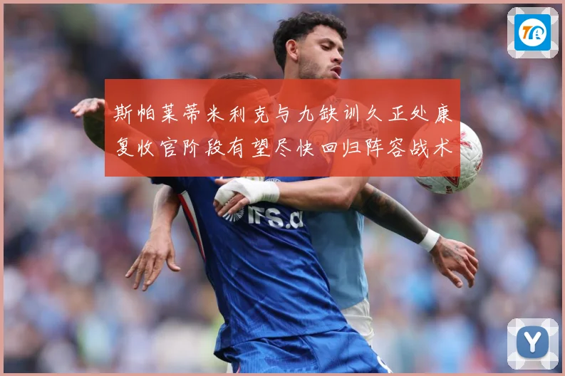 斯帕莱蒂米利克与九缺训久正处康复收官阶段有望尽快回归阵容战术观察
