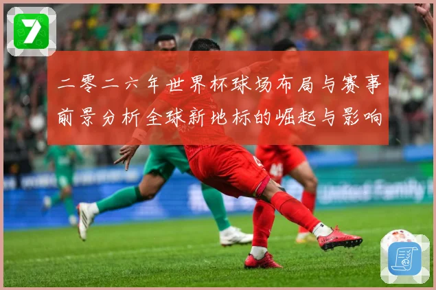 二零二六年世界杯球场布局与赛事前景分析全球新地标的崛起与影响战术观察