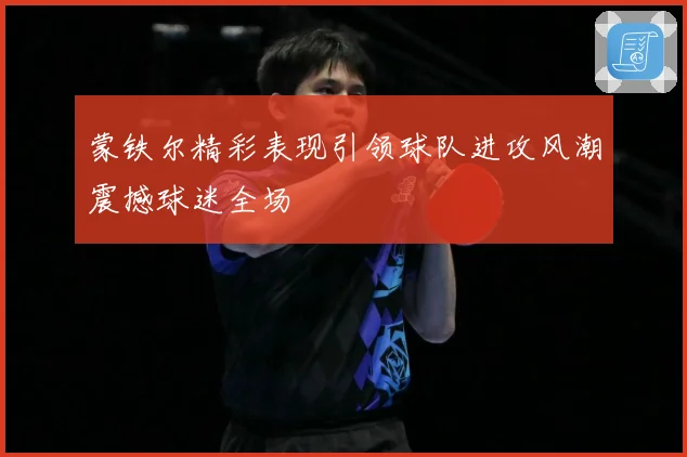 蒙铁尔精彩表现引领球队进攻风潮震撼球迷全场