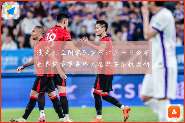 澳大利亚国家队宣布六月一日公布世界杯参赛最终大名单安排数据研判