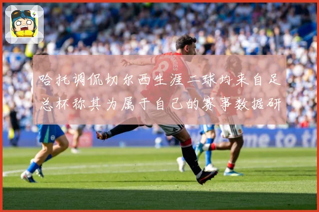 哈托调侃切尔西生涯二球均来自足总杯称其为属于自己的赛事数据研判