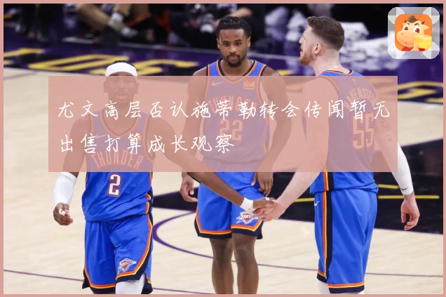 尤文高层否认施蒂勒转会传闻暂无出售打算成长观察