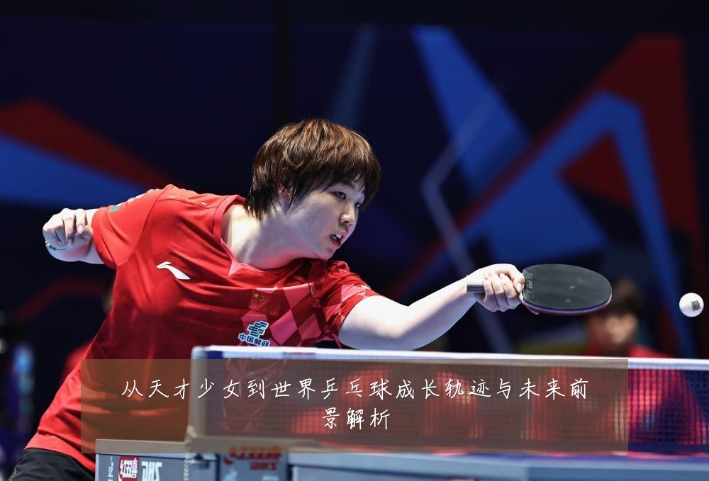 从天才少女到世界乒乓球成长轨迹与未来前景解析