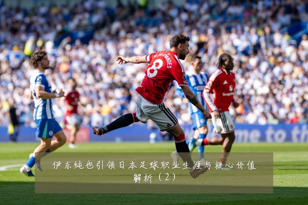 伊东纯也引领日本足球职业生涯与核心价值解析（2）
