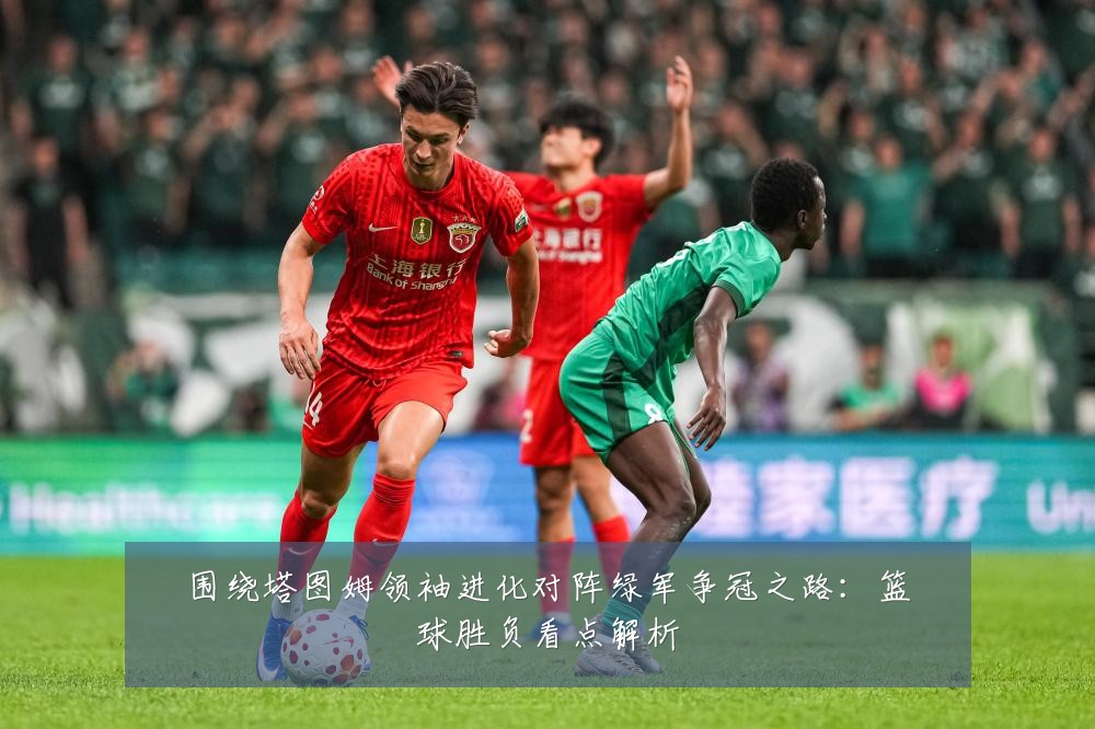 围绕塔图姆领袖进化对阵绿军争冠之路：篮球胜负看点解析