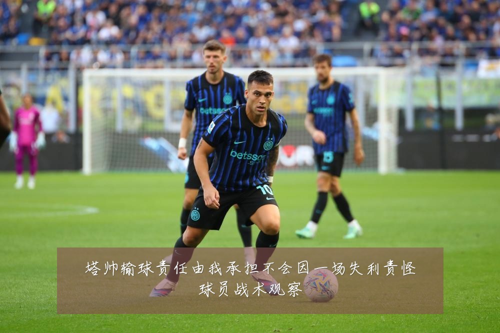 塔帅输球责任由我承担不会因一场失利责怪球员战术观察