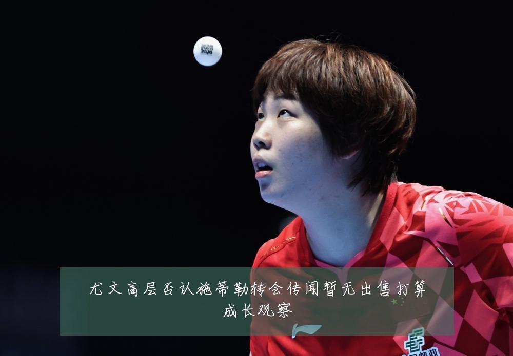 尤文高层否认施蒂勒转会传闻暂无出售打算成长观察