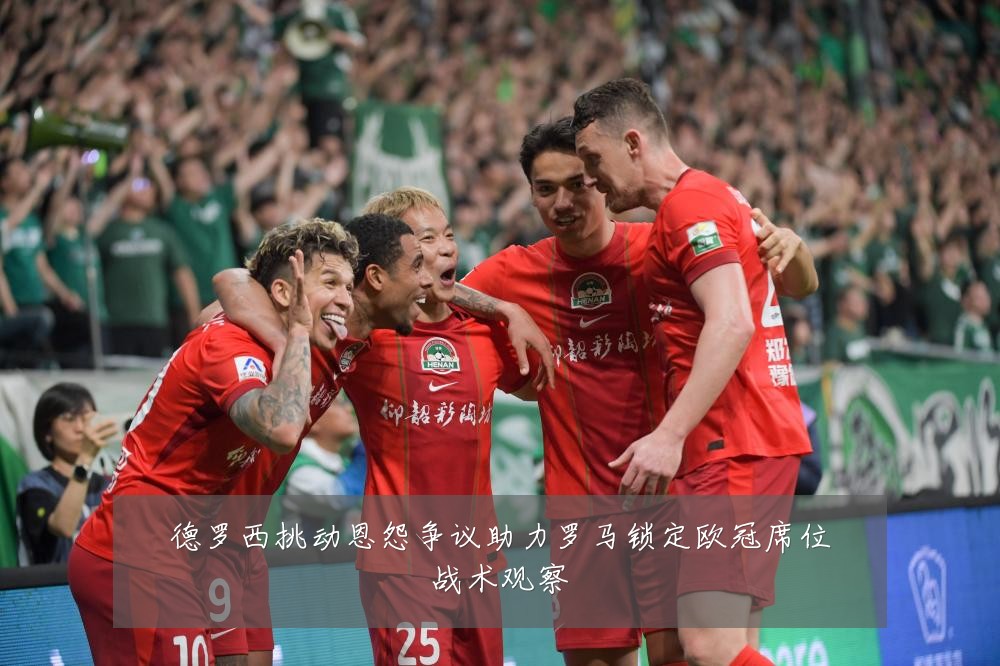 德罗西挑动恩怨争议助力罗马锁定欧冠席位战术观察